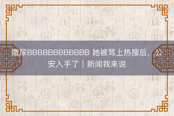 撒尿BBBBBBBBBBBB 她被骂上热搜后，公安入手了｜新闻我来说