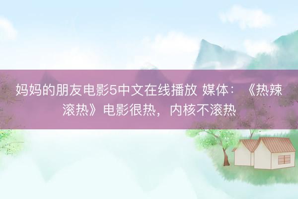 妈妈的朋友电影5中文在线播放 媒体：《热辣滚热》电影很热，内核不滚热