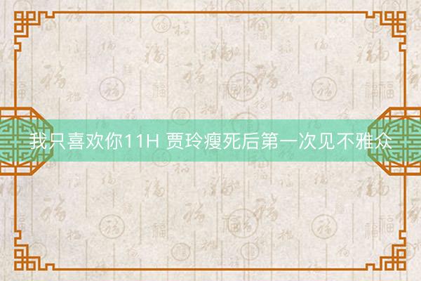 我只喜欢你11H 贾玲瘦死后第一次见不雅众