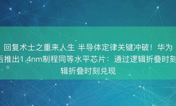 回复术士之重来人生 半导体定律关键冲破！华为5年后推出1.4nm制程同等水平芯片：通过逻辑折叠时刻兑现