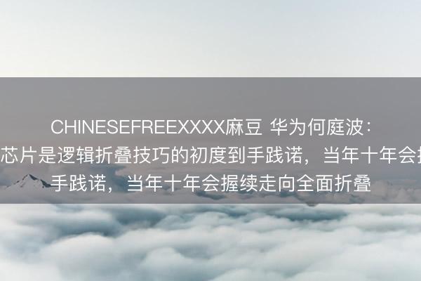 CHINESEFREEXXXX麻豆 华为何庭波：“麒麟 2026”手机芯片是逻辑折叠技巧的初度到手践诺，当年十年会握续走向全面折叠