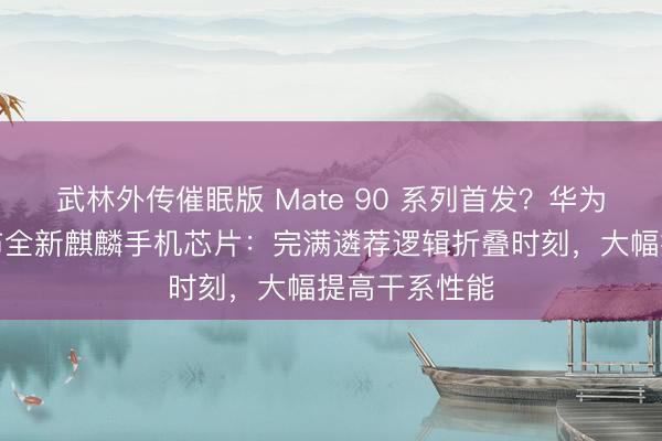 武林外传催眠版 Mate 90 系列首发?华为本年秋季发布全新麒麟手机芯片:完满遴荐逻辑折叠时刻,大幅提高干系性能