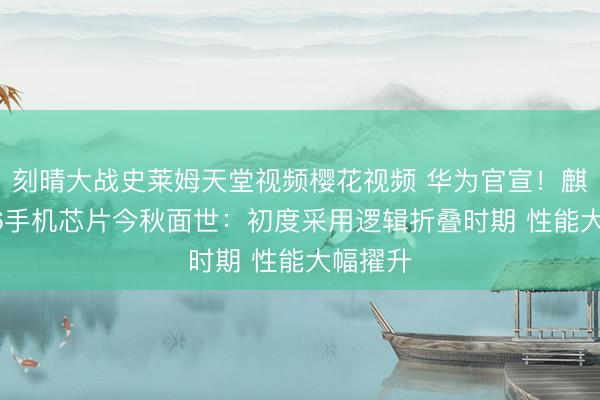 刻晴大战史莱姆天堂视频樱花视频 华为官宣！麒麟2026手机芯片今秋面世：初度采用逻辑折叠时期 性能大幅擢升