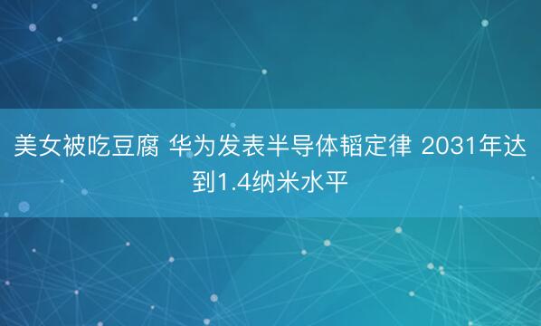 美女被吃豆腐 华为发表半导体韬定律 2031年达到1.4纳米水平