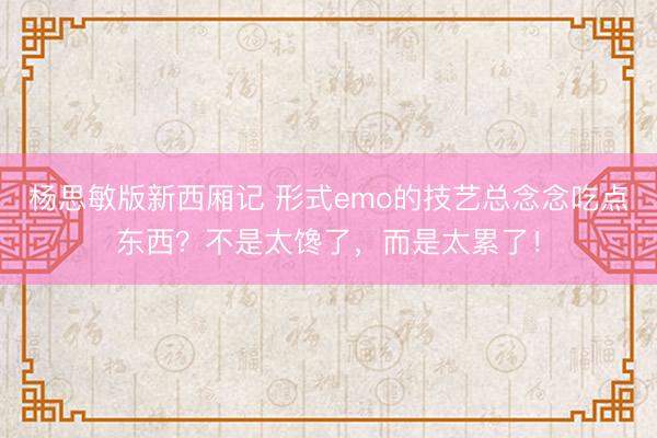 杨思敏版新西厢记 形式emo的技艺总念念吃点东西？不是太馋了，而是太累了！