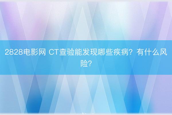 2828电影网 CT查验能发现哪些疾病？有什么风险？