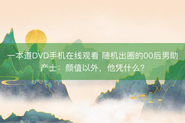 一本道DVD手机在线观看 随机出圈的00后男助产士:颜值以外,他凭什么?