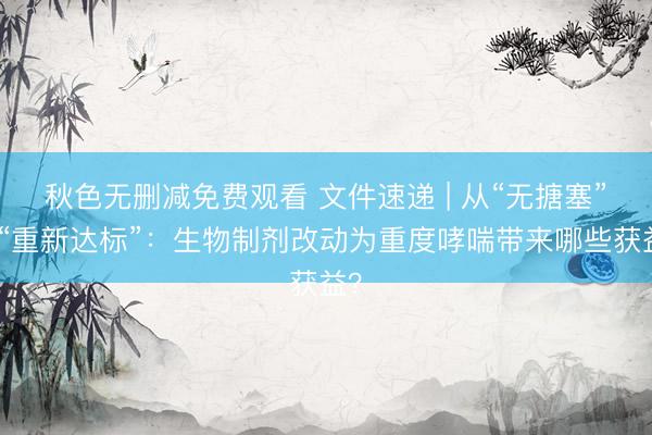 秋色无删减免费观看 文件速递 | 从“无搪塞”到“重新达标”：生物制剂改动为重度哮喘带来哪些获益？