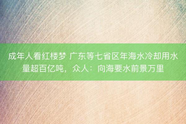 成年人看红楼梦 广东等七省区年海水冷却用水量超百亿吨，众人：向海要水前景万里