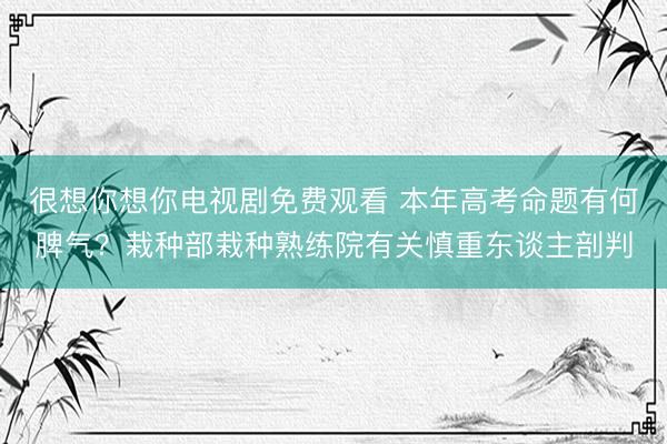 很想你想你电视剧免费观看 本年高考命题有何脾气？栽种部栽种熟练院有关慎重东谈主剖判