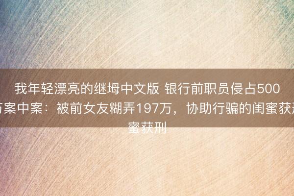 我年轻漂亮的继坶中文版 银行前职员侵占500万案中案：被前女友糊弄197万，协助行骗的闺蜜获刑