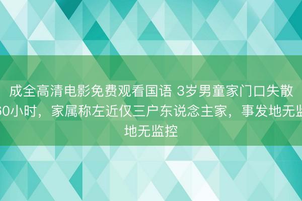 成全高清电影免费观看国语 3岁男童家门口失散超60小时，家属称左近仅三户东说念主家，事发地无监控