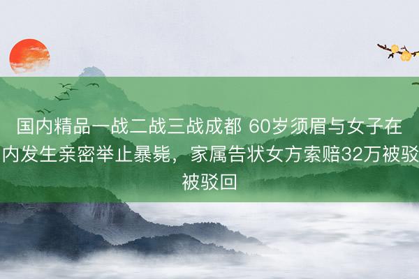 国内精品一战二战三战成都 60岁须眉与女子在车内发生亲密举止暴毙，家属告状女方索赔32万被驳回