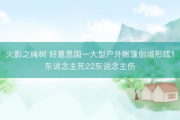 火影之绳树 好意思国一大型户外帐篷倒塌形成1东说念主死22东说念主伤