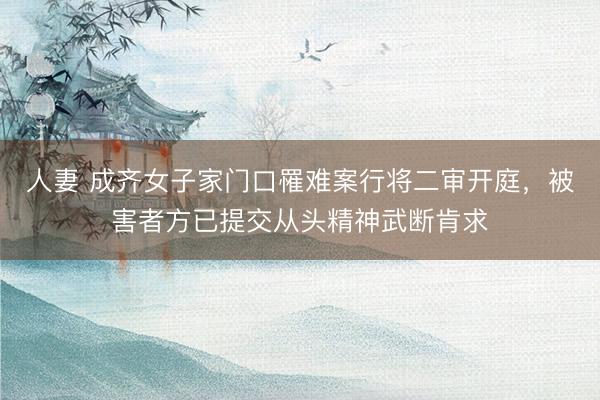 人妻 成齐女子家门口罹难案行将二审开庭，被害者方已提交从头精神武断肯求