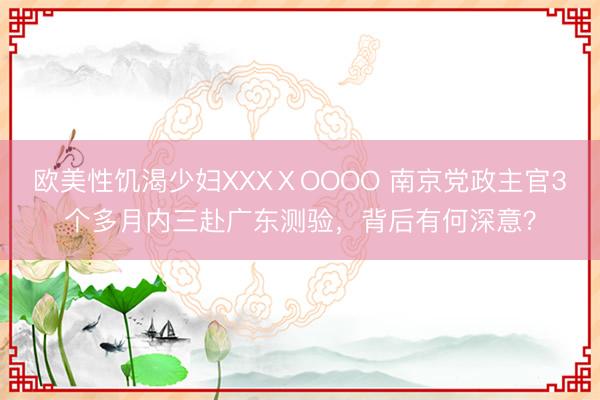 欧美性饥渴少妇XXXⅩOOOO 南京党政主官3个多月内三赴广东测验，背后有何深意？