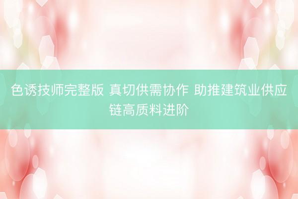 色诱技师完整版 真切供需协作 助推建筑业供应链高质料进阶