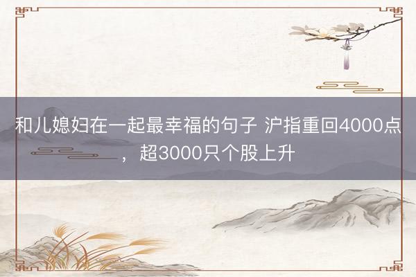 和儿媳妇在一起最幸福的句子 沪指重回4000点，超3000只个股上升