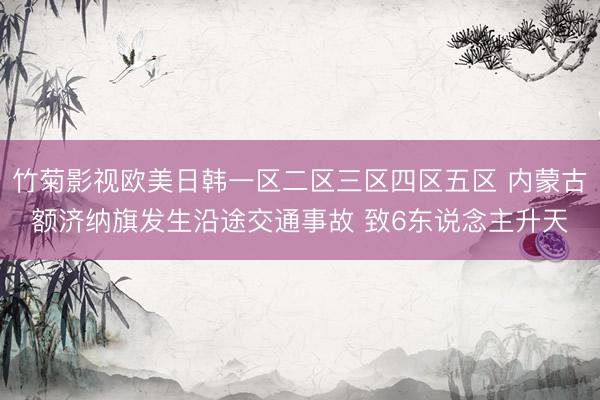 竹菊影视欧美日韩一区二区三区四区五区 内蒙古额济纳旗发生沿途交通事故 致6东说念主升天