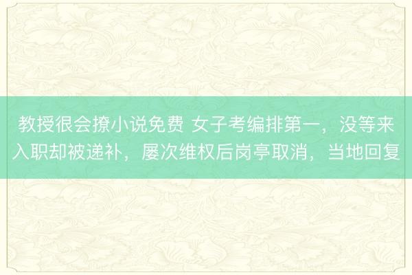 教授很会撩小说免费 女子考编排第一，没等来入职却被递补，屡次维权后岗亭取消，当地回复