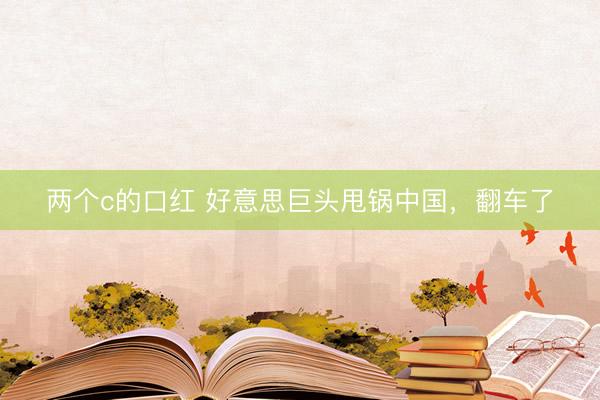 两个c的口红 好意思巨头甩锅中国，翻车了