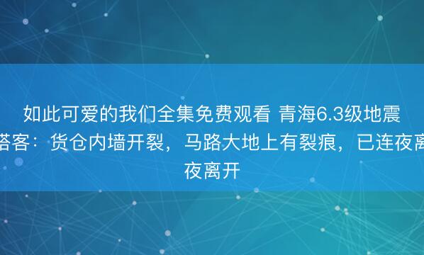 如此可爱的我们全集免费观看 青海6.3级地震，搭客：货仓内墙开裂，马路大地上有裂痕，已连夜离开
