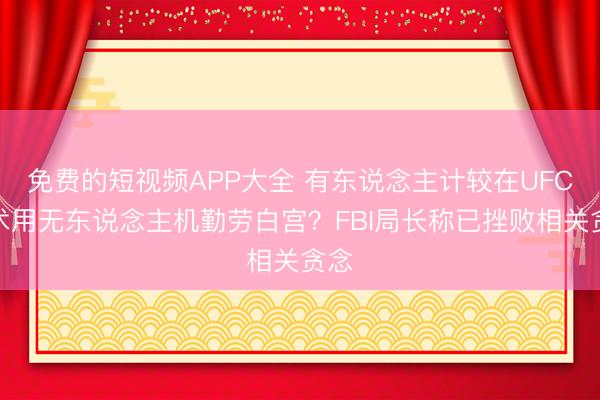 免费的短视频APP大全 有东说念主计较在UFC技术用无东说念主机勤劳白宫？FBI局长称已挫败相关贪念