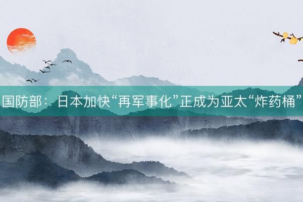 国防部：日本加快“再军事化”正成为亚太“炸药桶”