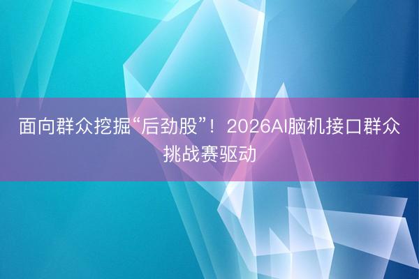 面向群众挖掘“后劲股”！2026AI脑机接口群众挑战赛驱动