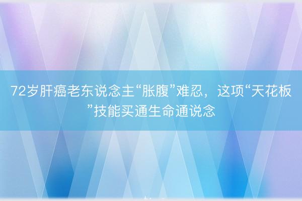 72岁肝癌老东说念主“胀腹”难忍，这项“天花板”技能买通生命通说念