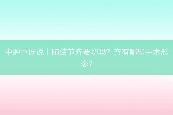 中肿巨匠说丨肺结节齐要切吗？齐有哪些手术形态？