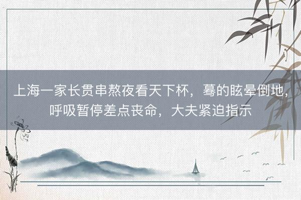 上海一家长贯串熬夜看天下杯,蓦的眩晕倒地,呼吸暂停差点丧命,大夫紧迫指示