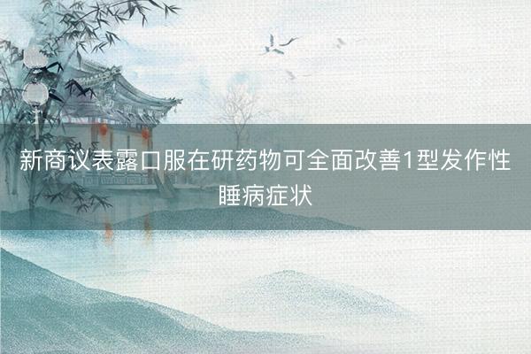 新商议表露口服在研药物可全面改善1型发作性睡病症状