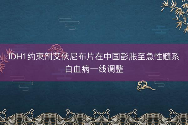 IDH1约束剂艾伏尼布片在中国彭胀至急性髓系白血病一线调整
