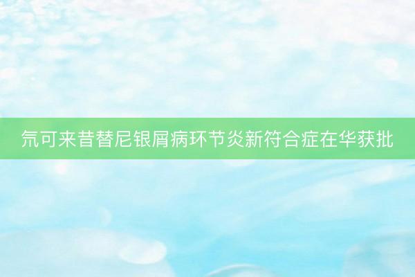 氘可来昔替尼银屑病环节炎新符合症在华获批
