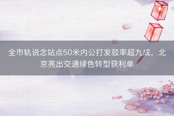 全市轨说念站点50米内公打发驳率超九成，北京亮出交通绿色转型获利单