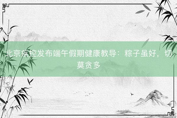 北京疾控发布端午假期健康教导：粽子虽好，切莫贪多