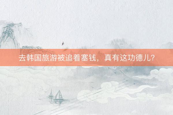 去韩国旅游被追着塞钱，真有这功德儿？