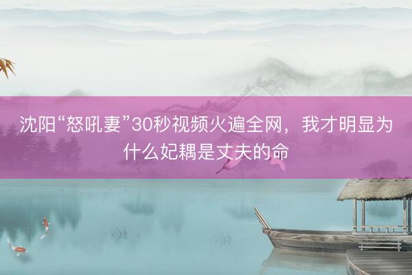 沈阳“怒吼妻”30秒视频火遍全网，我才明显为什么妃耦是丈夫的命