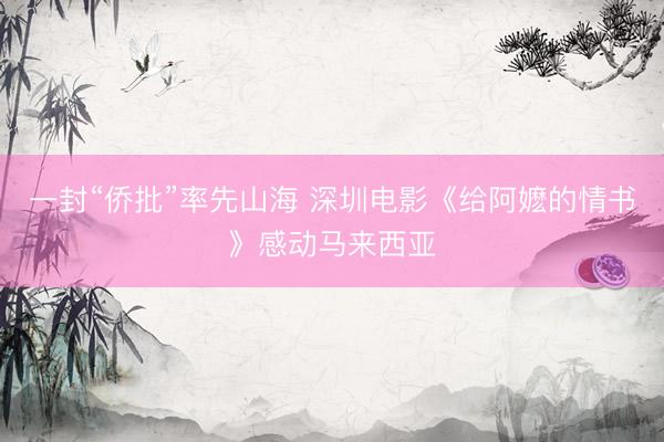 一封“侨批”率先山海 深圳电影《给阿嬷的情书》感动马来西亚