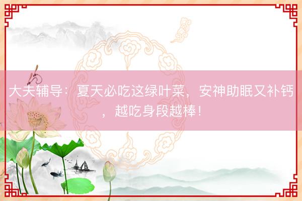大夫辅导：夏天必吃这绿叶菜，安神助眠又补钙，越吃身段越棒！