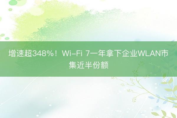 增速超348%！Wi-Fi 7一年拿下企业WLAN市集近半份额