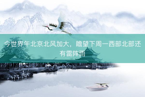 今世界午北京北风加大，瞻望下周一西部北部还有雷阵雨