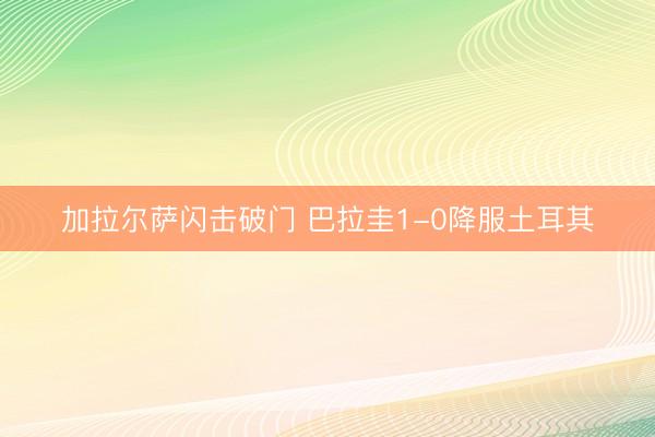 加拉尔萨闪击破门 巴拉圭1-0降服土耳其