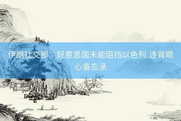 伊朗社交部：好意思国未能阻挡以色列 违背顺心备忘录