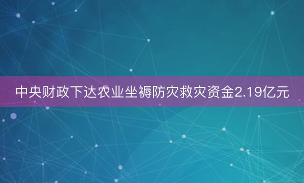 中央财政下达农业坐褥防灾救灾资金2.19亿元