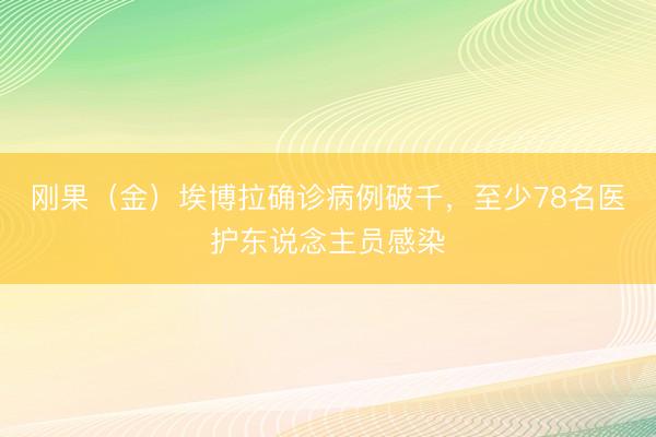 刚果（金）埃博拉确诊病例破千，至少78名医护东说念主员感染