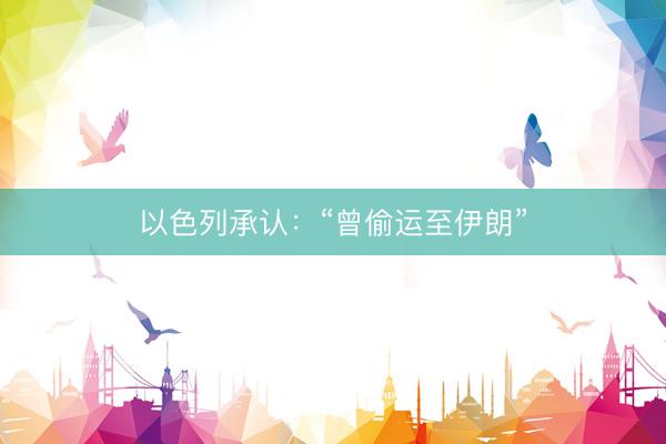 以色列承认：“曾偷运至伊朗”