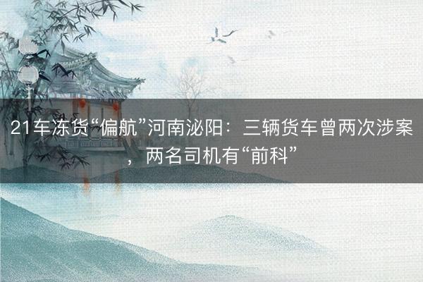 21车冻货“偏航”河南泌阳：三辆货车曾两次涉案，两名司机有“前科”